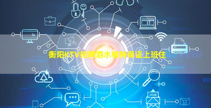 衡阳KTV招聘酒水模特保证上班住